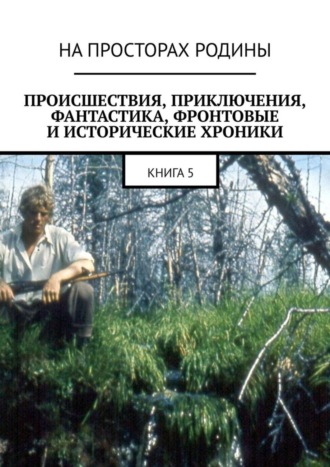 АНАТОЛИЙ МУЗИС, Происшествия, приключения, фантастика, фронтовые и исторические хроники. Книга 5