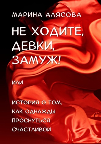 Марина Алясова, Не ходите, девки, замуж! или История о том, как однажды проснуться счастливой