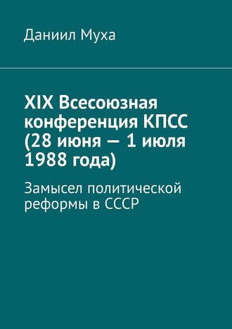 Даниил Муха, XIX Всесоюзная конференция КПСС (28 июня – 1 июля 1988 года). Замысел политической реформы в СССР