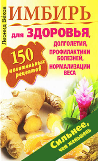 Леонид Вехов, Имбирь. 150 целительных рецептов для здоровья, долголетия, профилактики болезней, нормализации веса
