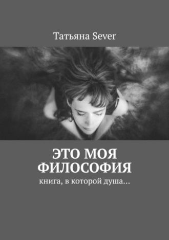 Татьяна Sever, Это моя философия. Книга, в которой душа…