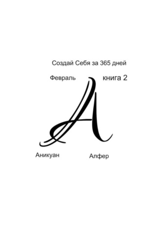 Аникуан Алфер, Создай Себя за 365 дней. Февраль. Книга Вторая