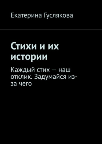 Екатерина Гуслякова, Стихи и их истории. Каждый стих – наш отклик. Задумайся из-за чего