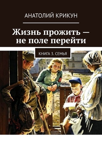 Анатолий Крикун, Жизнь прожить – не поле перейти. Книга 3. Семья