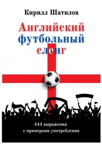 Кирилл Шатилов, Английский футбольный сленг. 444 выражения с примерами употребления