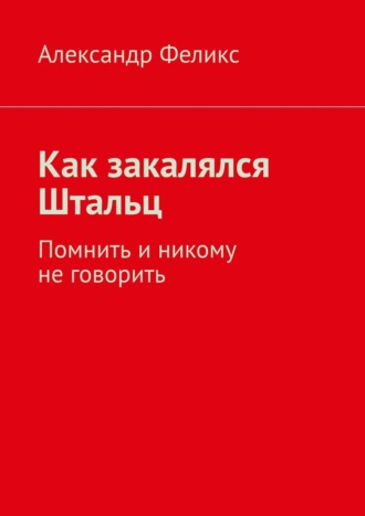 Александр Феликс, Как закалялся Штальц. Помнить и никому не говорить