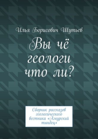 Илья Шутьев, Вы чё геологи что ли? Сборник рассказов геологического вестника «Амурский тындец»