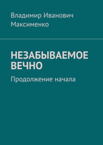 Владимир Максименко, НЕЗАБЫВАЕМОЕ ВЕЧНО. Продолжение начала