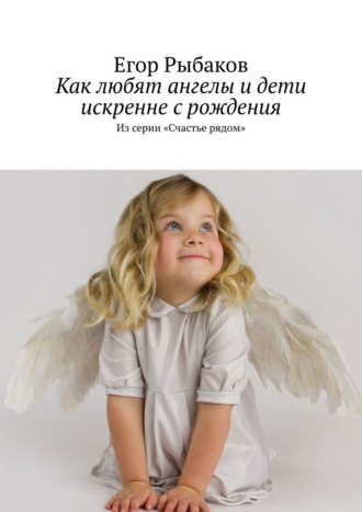 Егор Рыбаков, Как любят ангелы и дети искренне с рождения. Из серии «Счастье рядом»