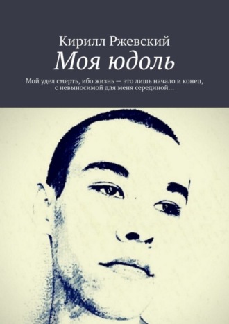 Кирилл Ржевский, Моя юдоль. Мой удел смерть, ибо жизнь – это лишь начало и конец, с невыносимой для меня серединой…