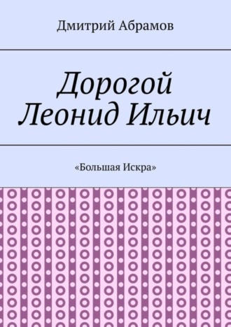 Дмитрий Абрамов, Дорогой Леонид Ильич. «Большая Искра»