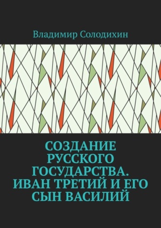 Владимир Солодихин, Создание русского государства. Иван Третий и его сын Василий