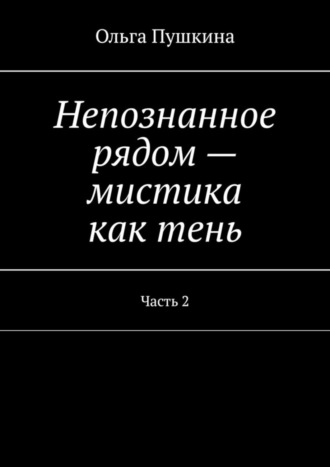 Ольга Пушкина, Непознанное рядом – мистика как тень. Часть 2