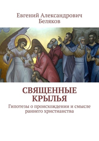 Евгений Беляков, Священные крылья. Гипотезы о происхождении и смысле раннего христианства