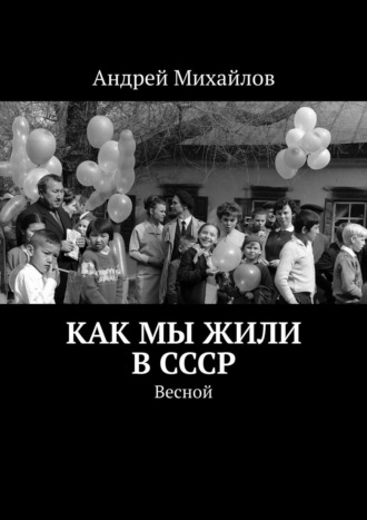 Андрей Михайлов, Как мы жили в СССР. Весной