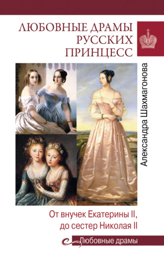 Александра Шахмагонова, Любовные драмы русских принцесс. От Екатерины I до Николая II