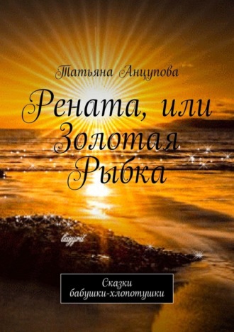 Татьяна Анцупова, Рената, или Золотая Рыбка. Сказки бабушки-хлопотушки