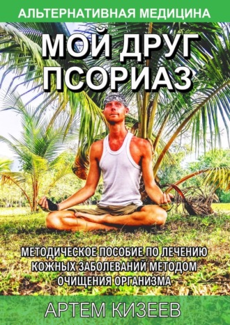 Артем Кизеев, Мой друг псориаз. Методическое пособие по лечению кожных заболеваний методом очищения организма