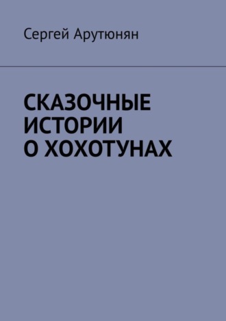 Сергей Арутюнян, СКАЗОЧНЫЕ ИСТОРИИ О ХОХОТУНАХ