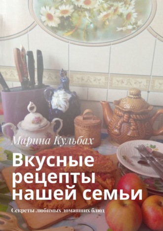 Марина Кульбах, Вкусные рецепты нашей семьи. Секреты любимых домашних блюд