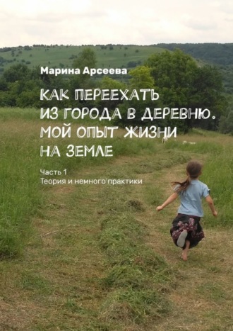 Марина Арсеева, Как переехать из города в деревню. Мой опыт жизни на земле. Часть 1. Теория и немного практики