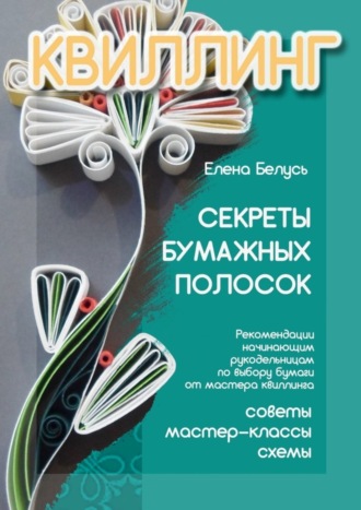 Елена Белусь, Секреты бумажных полосок. Рекомендации начинающим рукодельницам по выбору бумаги от мастера квиллинга. Советы, мастер-классы, схемы