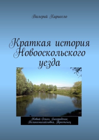 Валерий Кириогло, Краткая история Новооскольского уезда. Новый Оскол, Богородское, Великомихайловка, Тростенец