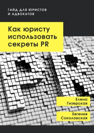 Елена Гизерская, Евгения Соколовская, Как юристу использовать секреты PR. Гайд для юристов и адвокатов