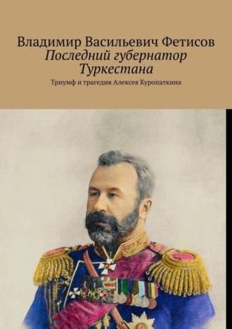 Владимир Фетисов, Последний губернатор Туркестана. Триумф и трагедия Алексея Куропаткина