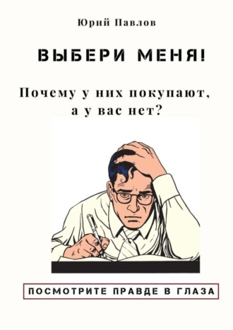 Юрий Павлов, Выбери меня! Почему у них покупают, а у вас нет?