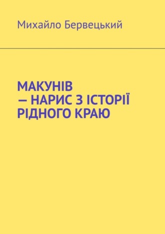 Михайло Бервецький, МАКУНІВ – НАРИС З ІСТОРІЇ РІДНОГО КРАЮ