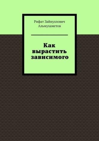 Рифат Альмухаметов, Как вырастить зависимого