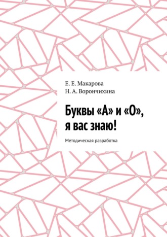 Н. Ворончихина, Е. Макарова, Буквы «А» и «О», я вас знаю! Методическая разработка