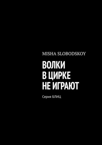 MISHA SLOBODSKOY, ВОЛКИ В ЦИРКЕ НЕ ИГРАЮТ. Серия БЛИЦ