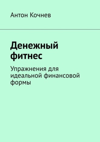 Антон Кочнев, Денежный фитнес. Упражнения для идеальной финансовой формы