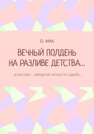 О. МАК, ВЕЧНЫЙ ПОЛДЕНЬ НА РАЗЛИВЕ ДЕТСТВА… …в рассвет… звёздной нитью по судьбе…