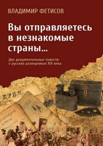 Владимир Фетисов, Вы отправляетесь в незнакомые страны… Две документальные повести о русских разведчиках XIX века