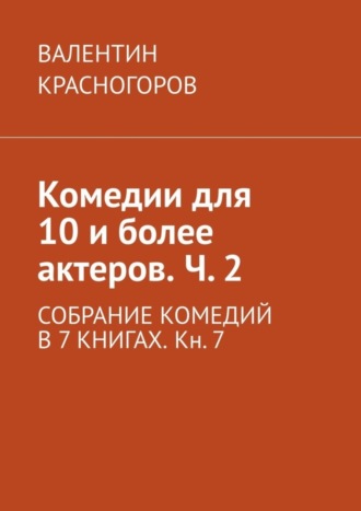 ВАЛЕНТИН КРАСНОГОРОВ, Комедии для 10 и более актеров. Ч. 2. СОБРАНИЕ КОМЕДИЙ В 7 КНИГАХ. Кн. 7