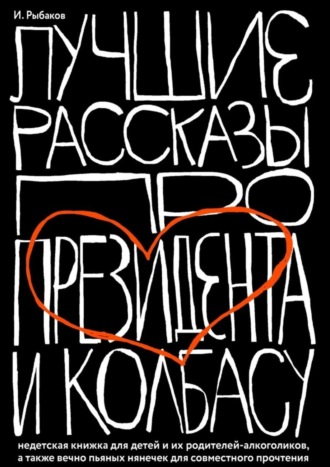 Иосиф Рыбаков, Лучшие рассказы про президента и колбасу. Недетская книжка для детей и их родителей-алкоголиков, а также вечно пьяных нянечек для совместного прочтения