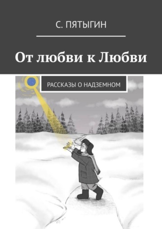 С. Пятыгин, От любви к Любви. Рассказы о надземном