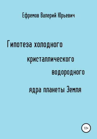 Валерий Ефремов, Гипотеза холодного, кристаллического, водородного ядра планеты Земля