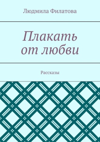 Людмила Филатова, Плакать от любви. Рассказы