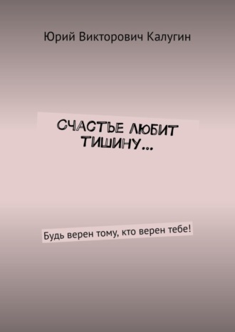 Юрий Калугин, Счастье любит тишину… Будь верен тому, кто верен тебе!