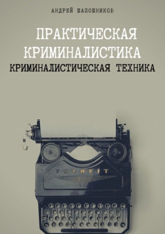 Андрей Шапошников, Практическая криминалистика. Криминалистическая техника