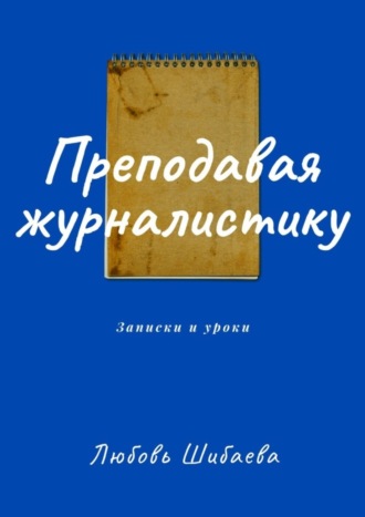 Любовь Шибаева, Преподавая журналистику. ЗАПИСКИ И УРОКИ