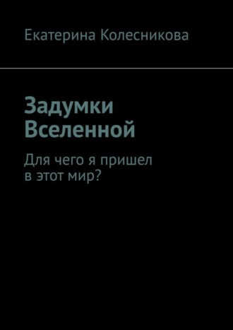 Екатерина Колесникова, Задумки Вселенной. Для чего я пришел в этот мир?