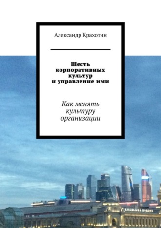 Александр Крахотин, Шесть корпоративных культур и управление ими. Как менять культуру организации