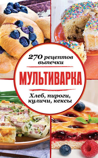 Сборник рецептов, Мультиварка. 270 рецептов выпечки: Хлеб, пироги, куличи, кексы