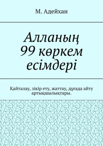 М. Адейхан, Алланың 99 көркем есімдері. Қайталау, зікір ету, жаттау, дұғада айту артықшылықтары