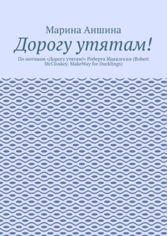 Марина Аншина, Дорогу утятам! По мотивам «Дорогу утятам!» Роберта Макклоски (Robert McCloskey. MakeWay for Ducklings)